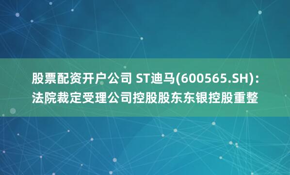 股票配资开户公司 ST迪马(600565.SH)：法院裁定受理公司控股股东东银控股重整