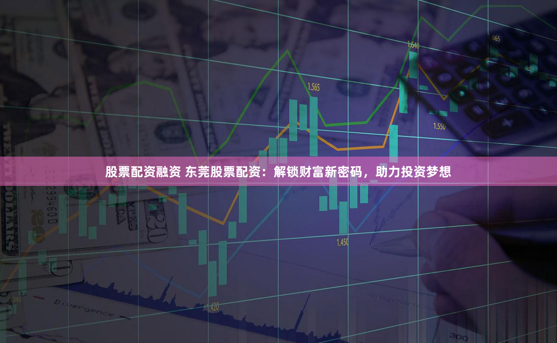 股票配资融资 东莞股票配资：解锁财富新密码，助力投资梦想