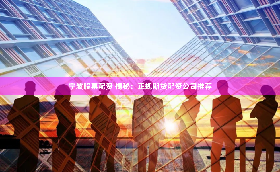 宁波股票配资 揭秘：正规期货配资公司推荐