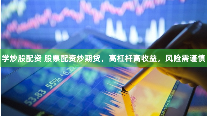 学炒股配资 股票配资炒期货，高杠杆高收益，风险需谨慎