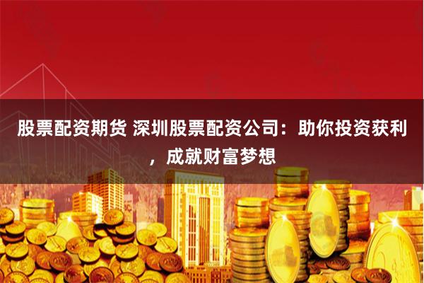 股票配资期货 深圳股票配资公司：助你投资获利，成就财富梦想