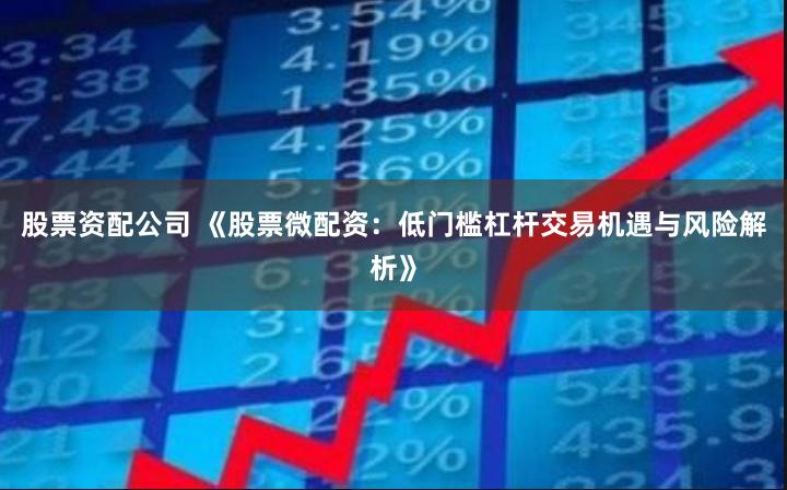 股票资配公司 《股票微配资：低门槛杠杆交易机遇与风险解析》