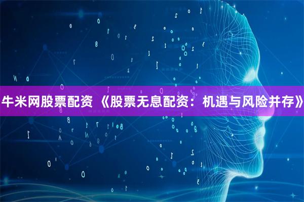 牛米网股票配资 《股票无息配资：机遇与风险并存》