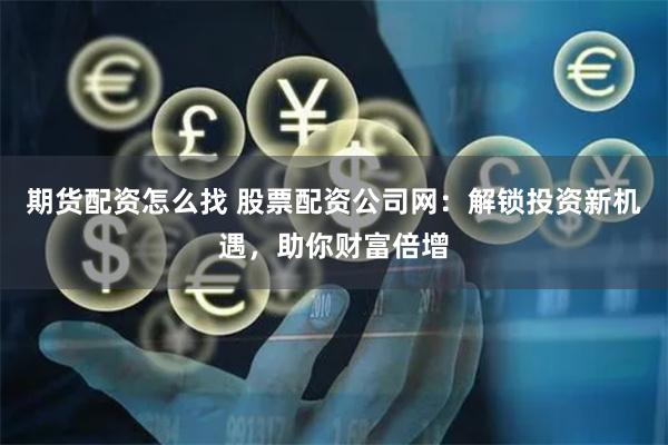 期货配资怎么找 股票配资公司网：解锁投资新机遇，助你财富倍增