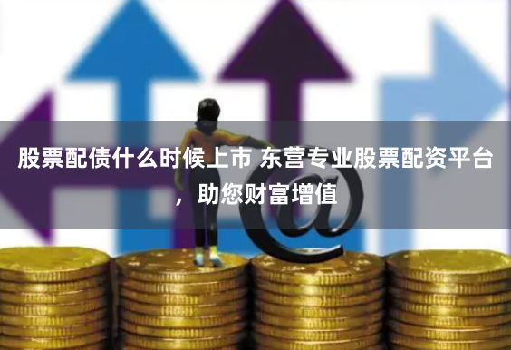 股票配债什么时候上市 东营专业股票配资平台，助您财富增值