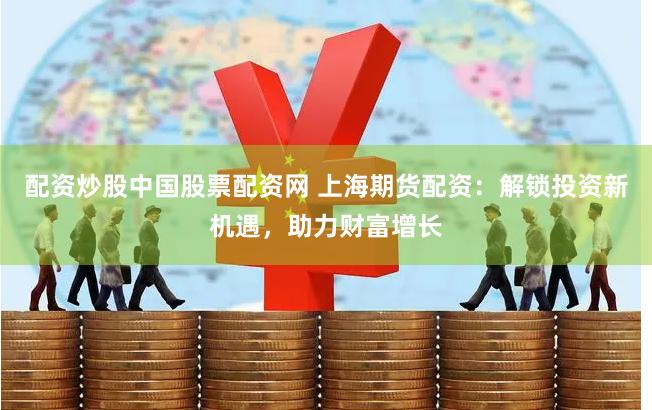 配资炒股中国股票配资网 上海期货配资：解锁投资新机遇，助力财富增长
