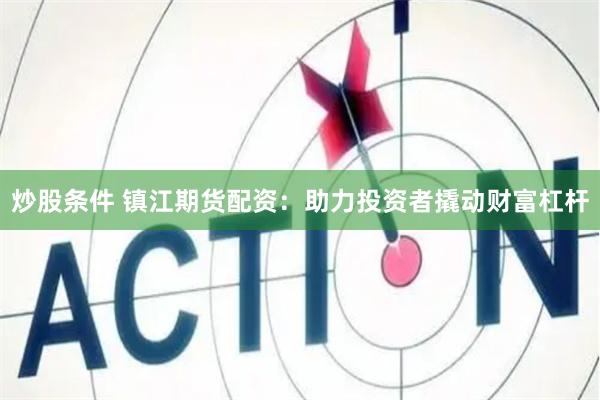 炒股条件 镇江期货配资：助力投资者撬动财富杠杆