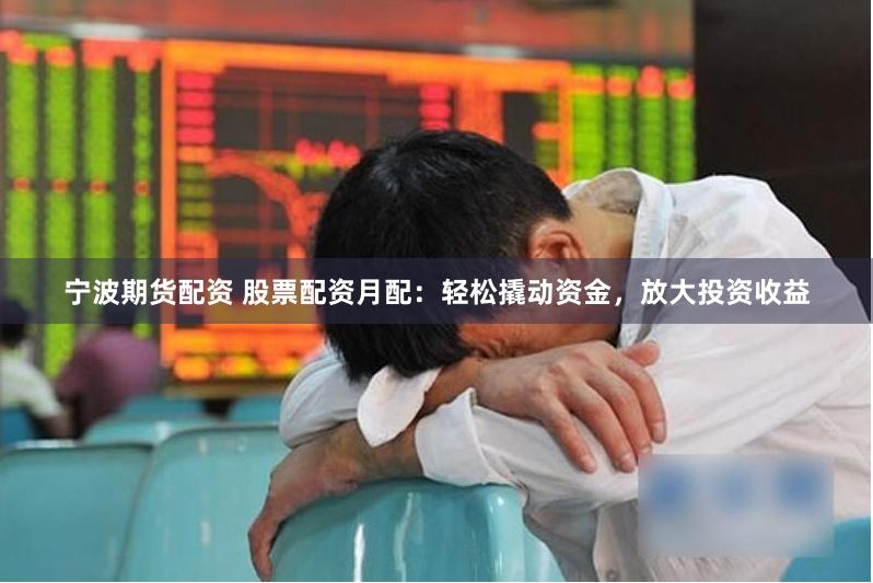 宁波期货配资 股票配资月配：轻松撬动资金，放大投资收益