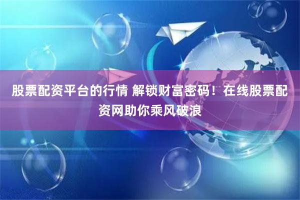 股票配资平台的行情 解锁财富密码！在线股票配资网助你乘风破浪