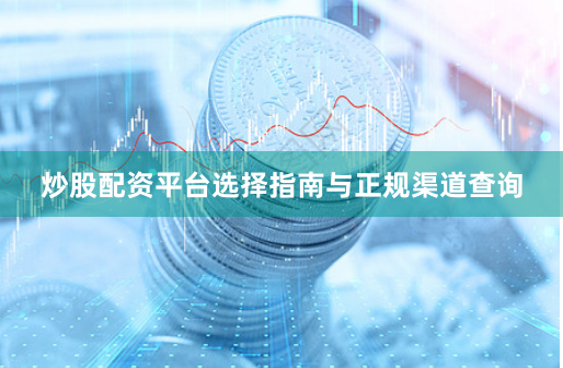 炒股配资平台选择指南与正规渠道查询