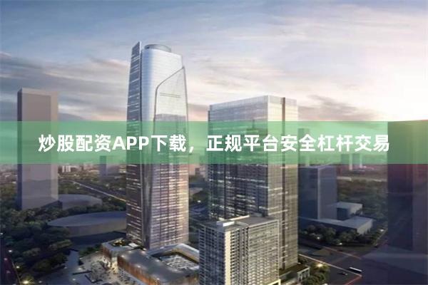炒股配资APP下载，正规平台安全杠杆交易